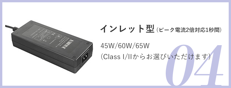 04.インレット型(ピーク電流2倍対応1秒間) ：45W/60W/65W(Class I/IIからお選びいただけます)